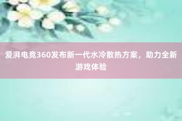 爱湃电竞360发布新一代水冷散热方案，助力全新游戏体验