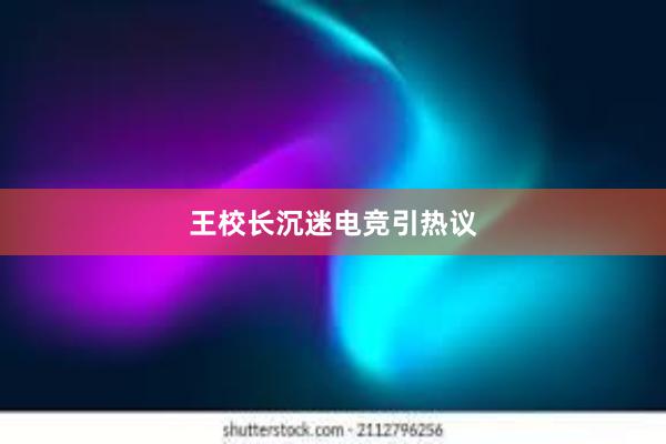 王校长沉迷电竞引热议