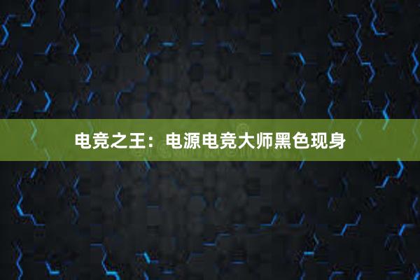 电竞之王：电源电竞大师黑色现身