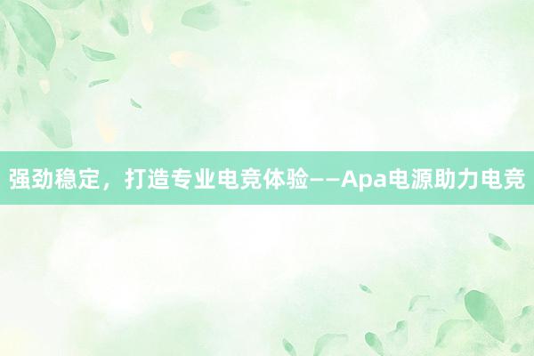 强劲稳定，打造专业电竞体验——Apa电源助力电竞