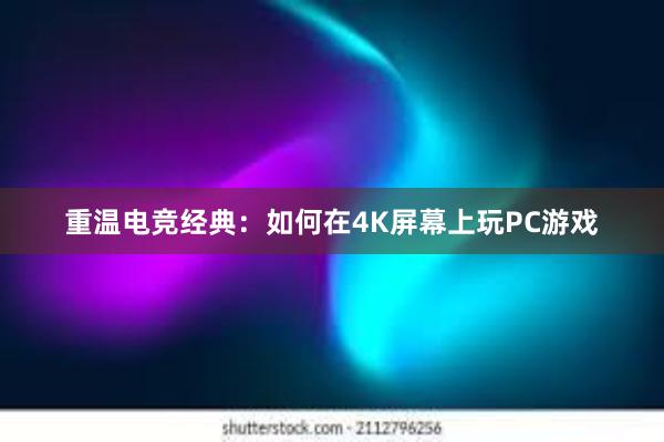 重温电竞经典：如何在4K屏幕上玩PC游戏