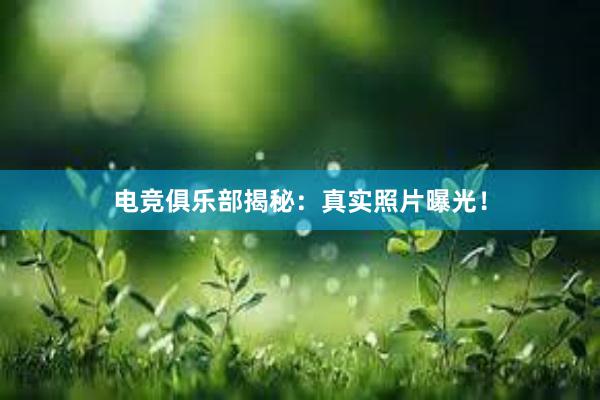 电竞俱乐部揭秘：真实照片曝光！