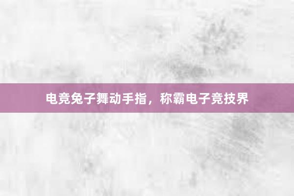 电竞兔子舞动手指，称霸电子竞技界