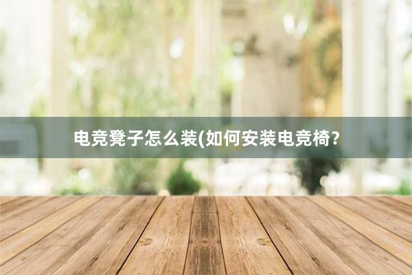 电竞凳子怎么装(如何安装电竞椅？