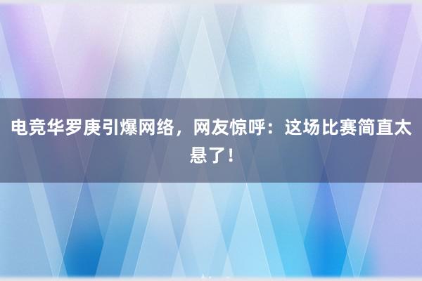 电竞华罗庚引爆网络，网友惊呼：这场比赛简直太悬了！