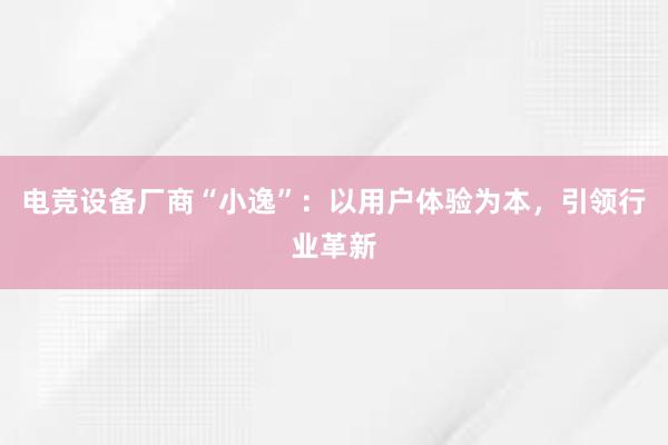 电竞设备厂商“小逸”：以用户体验为本，引领行业革新