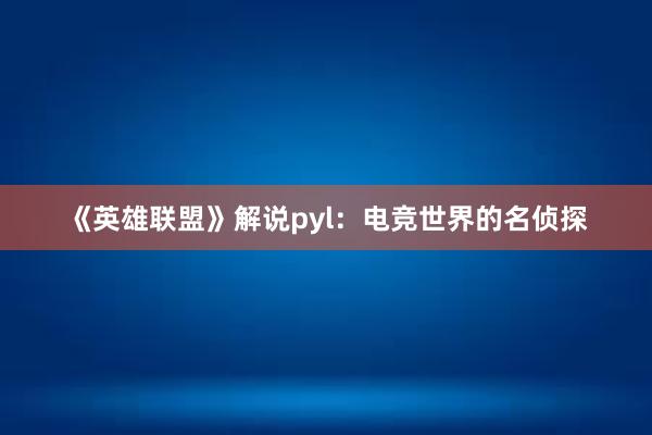 《英雄联盟》解说pyl：电竞世界的名侦探