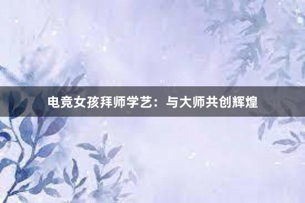 电竞女孩拜师学艺：与大师共创辉煌