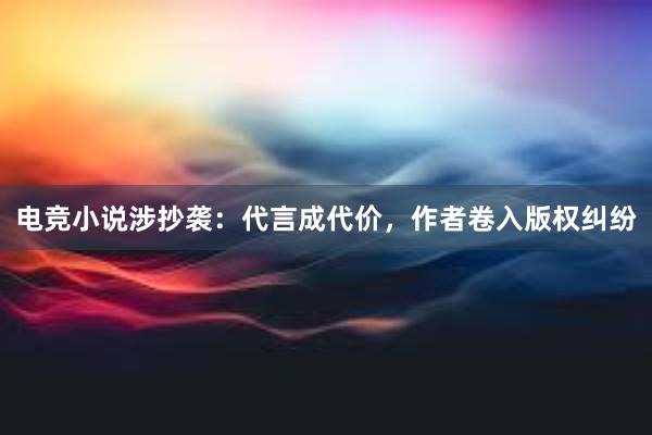 电竞小说涉抄袭：代言成代价，作者卷入版权纠纷