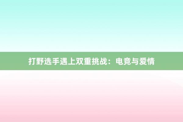 打野选手遇上双重挑战：电竞与爱情