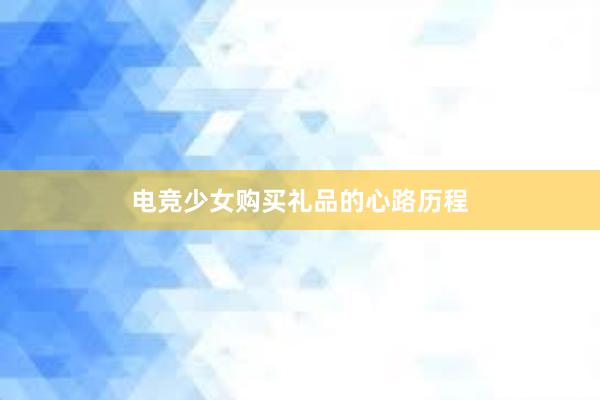 电竞少女购买礼品的心路历程