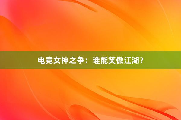 电竞女神之争：谁能笑傲江湖？