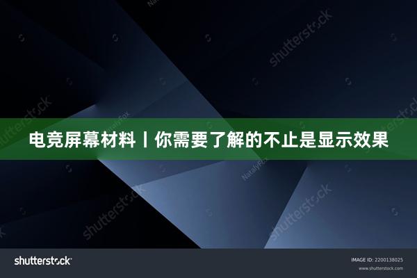 电竞屏幕材料丨你需要了解的不止是显示效果