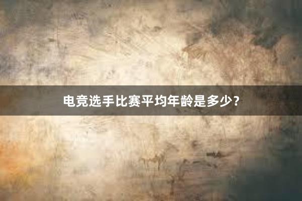 电竞选手比赛平均年龄是多少？