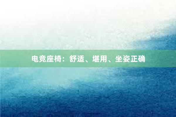 电竞座椅：舒适、堪用、坐姿正确