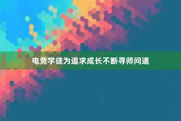 电竞学徒为追求成长不断寻师问道