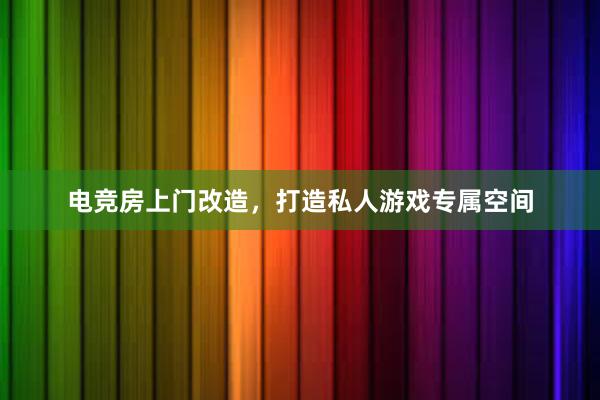 电竞房上门改造，打造私人游戏专属空间