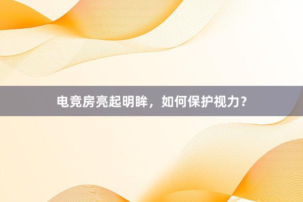 电竞房亮起明眸，如何保护视力？