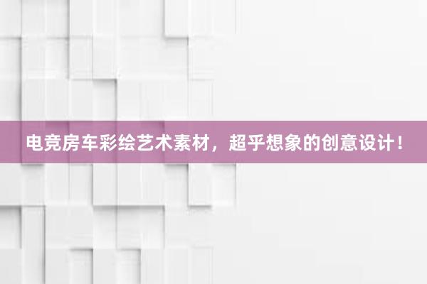 电竞房车彩绘艺术素材，超乎想象的创意设计！