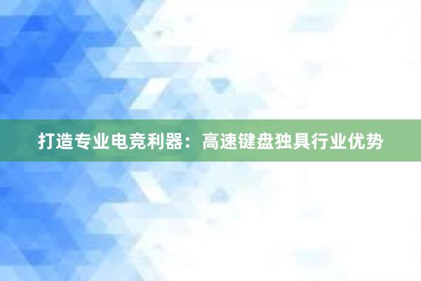 打造专业电竞利器：高速键盘独具行业优势