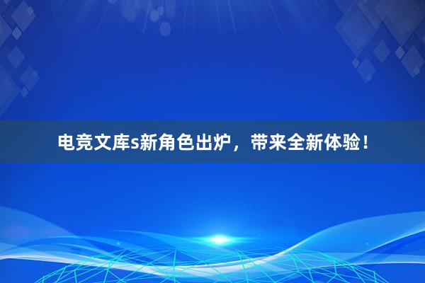 电竞文库s新角色出炉，带来全新体验！