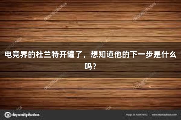 电竞界的杜兰特开罐了，想知道他的下一步是什么吗？