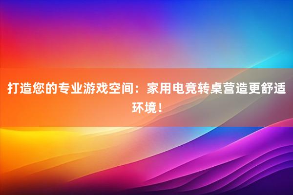 打造您的专业游戏空间：家用电竞转桌营造更舒适环境！