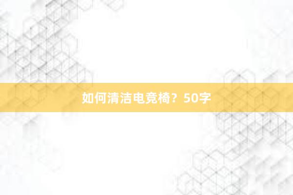 如何清洁电竞椅？50字