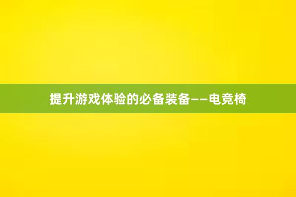 提升游戏体验的必备装备——电竞椅