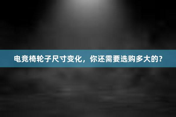 电竞椅轮子尺寸变化，你还需要选购多大的？