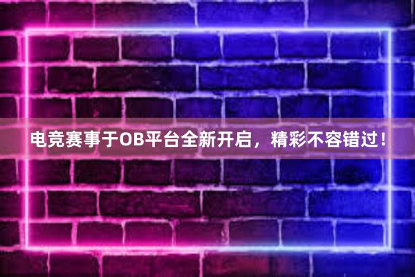 电竞赛事于OB平台全新开启，精彩不容错过！