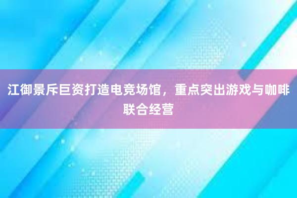 江御景斥巨资打造电竞场馆，重点突出游戏与咖啡联合经营