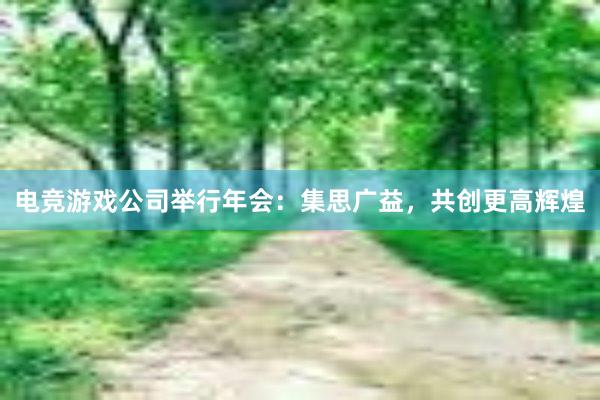 电竞游戏公司举行年会：集思广益，共创更高辉煌