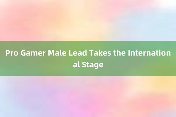 Pro Gamer Male Lead Takes the International Stage