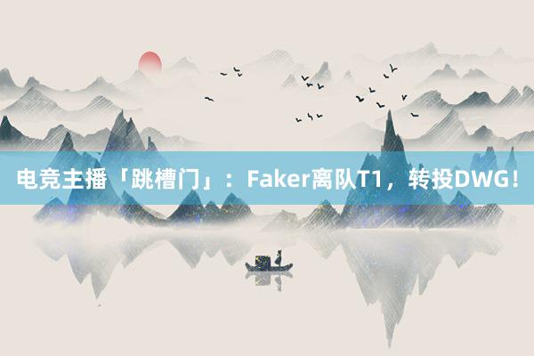 电竞主播「跳槽门」：Faker离队T1，转投DWG！