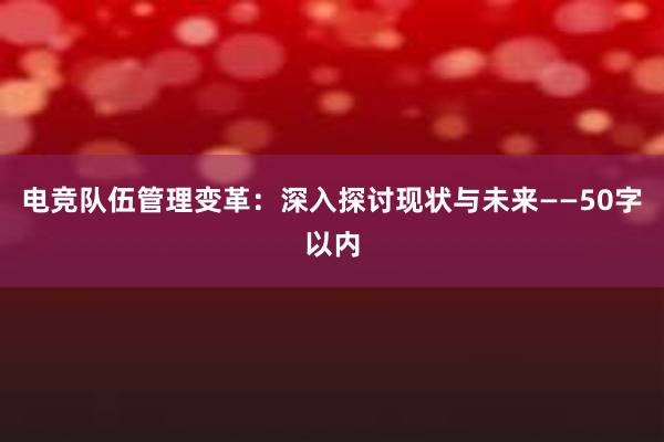 电竞队伍管理变革：深入探讨现状与未来——50字以内