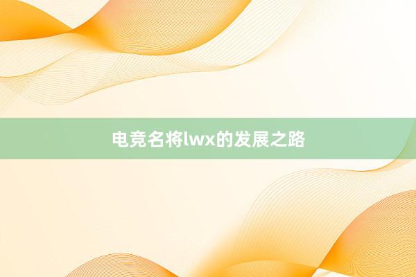 电竞名将lwx的发展之路