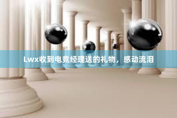 Lwx收到电竞经理送的礼物，感动流泪