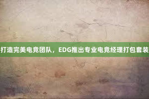 打造完美电竞团队，EDG推出专业电竞经理打包套装