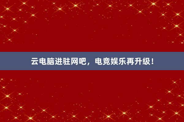 云电脑进驻网吧，电竞娱乐再升级！