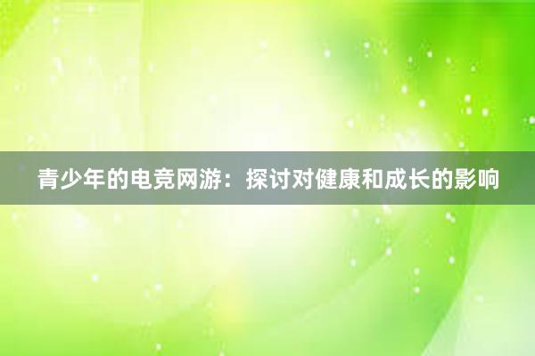 青少年的电竞网游：探讨对健康和成长的影响