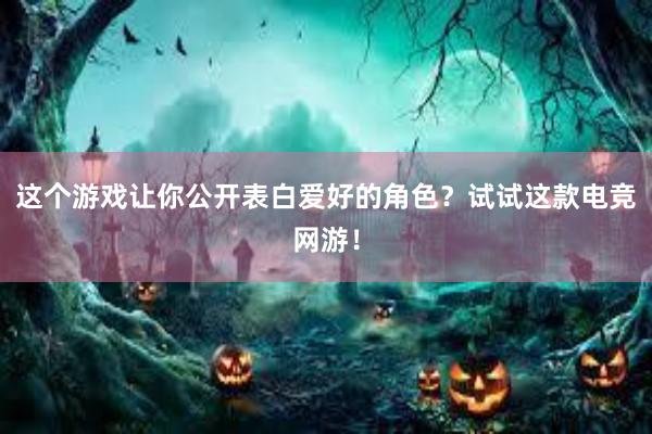 这个游戏让你公开表白爱好的角色？试试这款电竞网游！