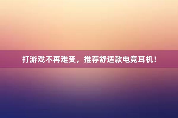 打游戏不再难受，推荐舒适款电竞耳机！