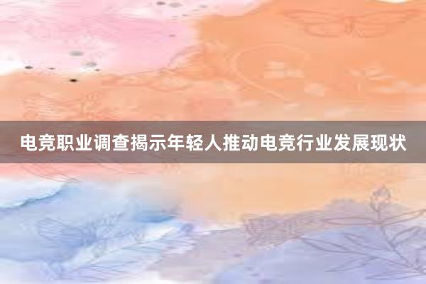 电竞职业调查揭示年轻人推动电竞行业发展现状