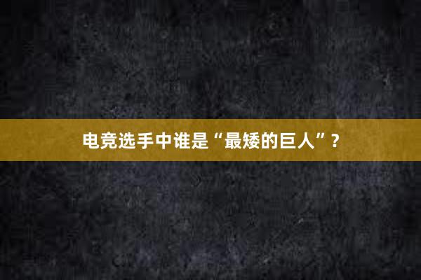 电竞选手中谁是“最矮的巨人”？