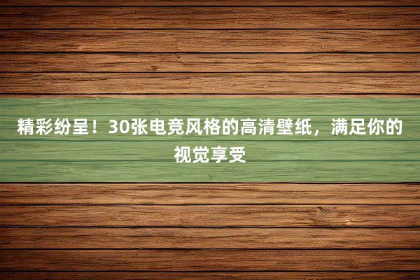 精彩纷呈！30张电竞风格的高清壁纸，满足你的视觉享受