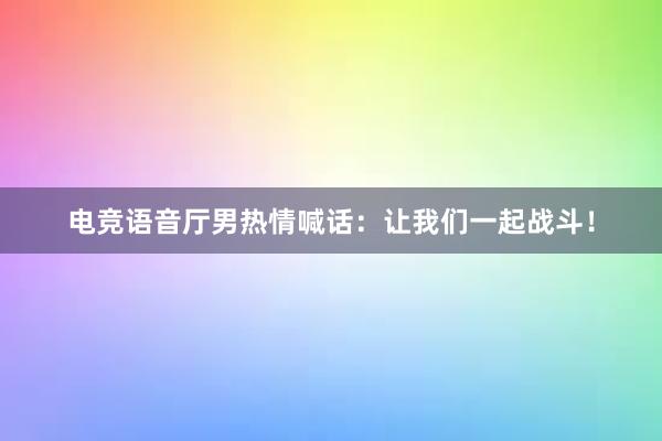 电竞语音厅男热情喊话：让我们一起战斗！