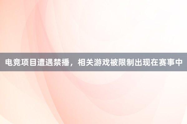 电竞项目遭遇禁播，相关游戏被限制出现在赛事中