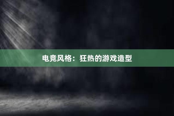 电竞风格：狂热的游戏造型