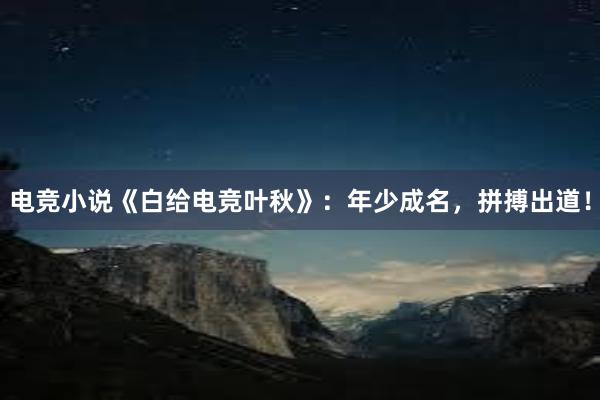 电竞小说《白给电竞叶秋》：年少成名，拼搏出道！